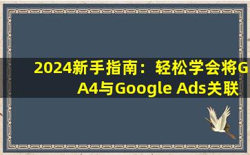 2024新手指南：轻松学会将GA4与Google Ads关联，提升广告效果！